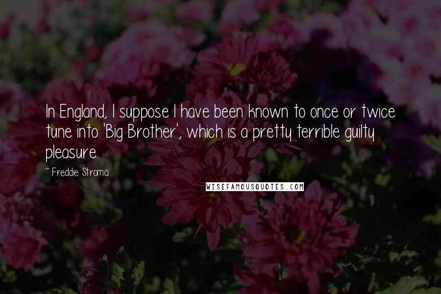 Freddie Stroma Quotes: In England, I suppose I have been known to once or twice tune into 'Big Brother', which is a pretty terrible guilty pleasure.