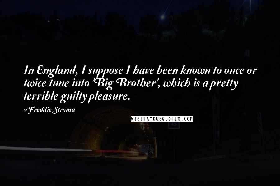Freddie Stroma Quotes: In England, I suppose I have been known to once or twice tune into 'Big Brother', which is a pretty terrible guilty pleasure.