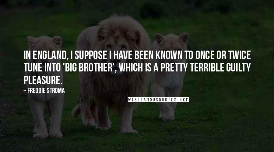 Freddie Stroma Quotes: In England, I suppose I have been known to once or twice tune into 'Big Brother', which is a pretty terrible guilty pleasure.