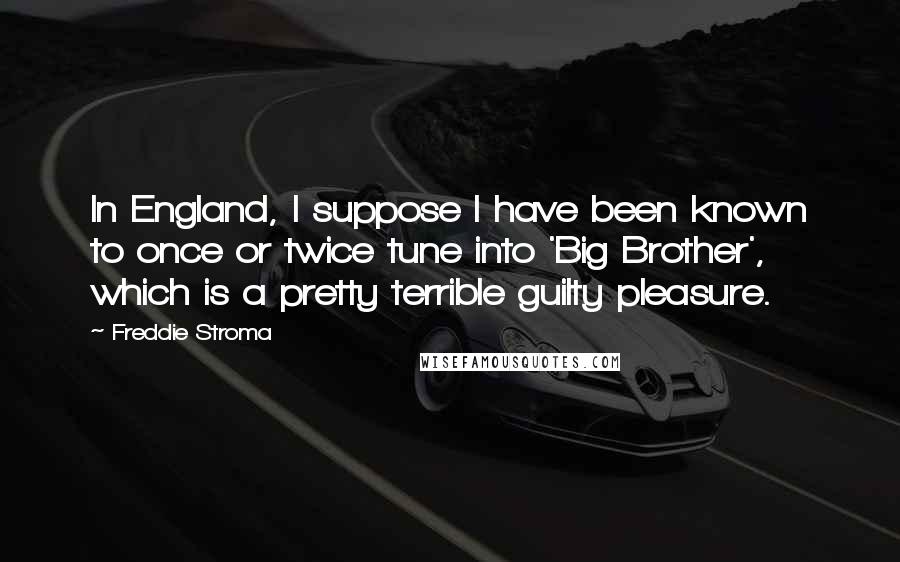 Freddie Stroma Quotes: In England, I suppose I have been known to once or twice tune into 'Big Brother', which is a pretty terrible guilty pleasure.