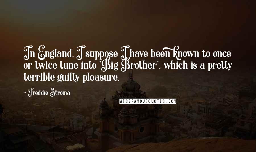 Freddie Stroma Quotes: In England, I suppose I have been known to once or twice tune into 'Big Brother', which is a pretty terrible guilty pleasure.