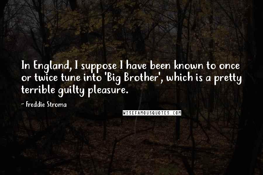 Freddie Stroma Quotes: In England, I suppose I have been known to once or twice tune into 'Big Brother', which is a pretty terrible guilty pleasure.