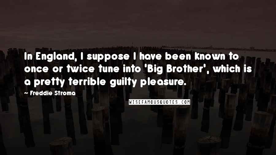 Freddie Stroma Quotes: In England, I suppose I have been known to once or twice tune into 'Big Brother', which is a pretty terrible guilty pleasure.