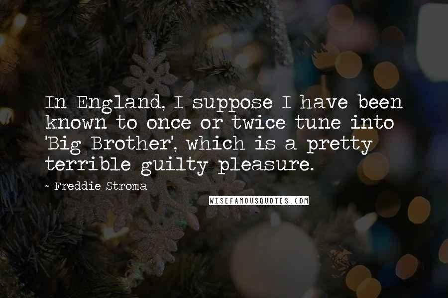 Freddie Stroma Quotes: In England, I suppose I have been known to once or twice tune into 'Big Brother', which is a pretty terrible guilty pleasure.