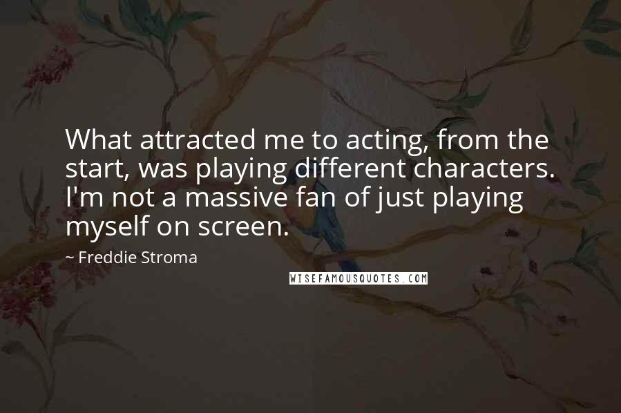 Freddie Stroma Quotes: What attracted me to acting, from the start, was playing different characters. I'm not a massive fan of just playing myself on screen.
