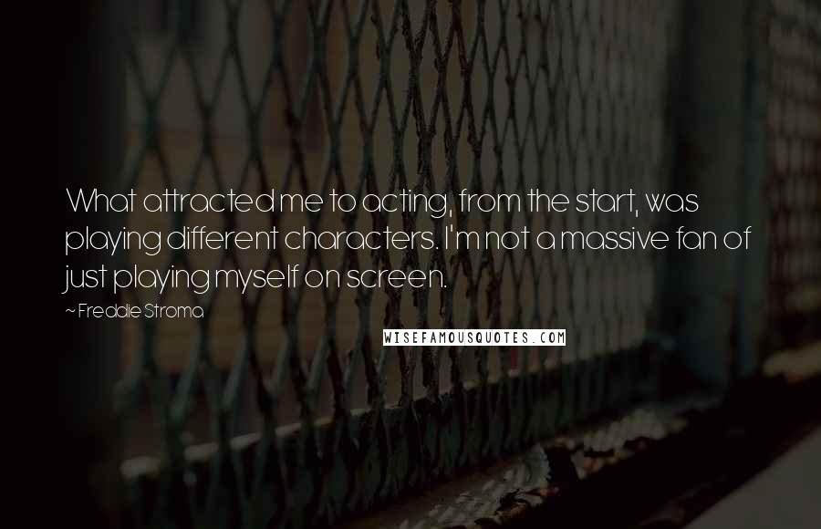 Freddie Stroma Quotes: What attracted me to acting, from the start, was playing different characters. I'm not a massive fan of just playing myself on screen.