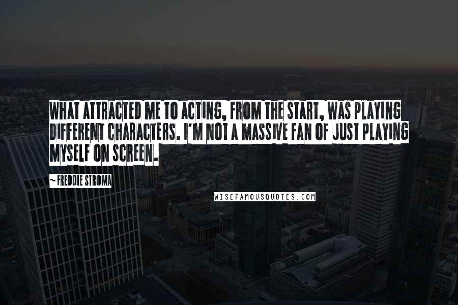 Freddie Stroma Quotes: What attracted me to acting, from the start, was playing different characters. I'm not a massive fan of just playing myself on screen.