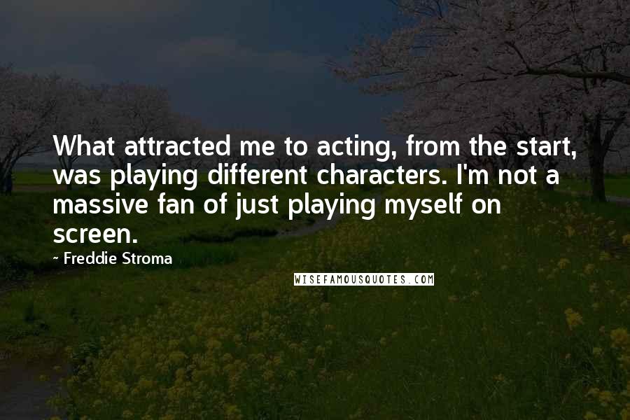 Freddie Stroma Quotes: What attracted me to acting, from the start, was playing different characters. I'm not a massive fan of just playing myself on screen.