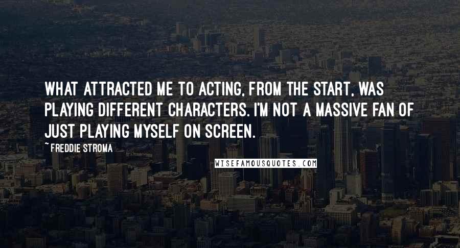 Freddie Stroma Quotes: What attracted me to acting, from the start, was playing different characters. I'm not a massive fan of just playing myself on screen.