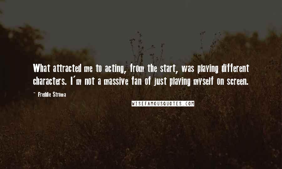 Freddie Stroma Quotes: What attracted me to acting, from the start, was playing different characters. I'm not a massive fan of just playing myself on screen.