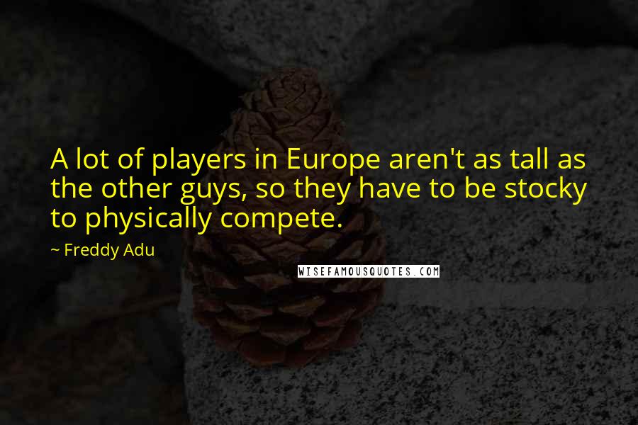 Freddy Adu Quotes: A lot of players in Europe aren't as tall as the other guys, so they have to be stocky to physically compete.