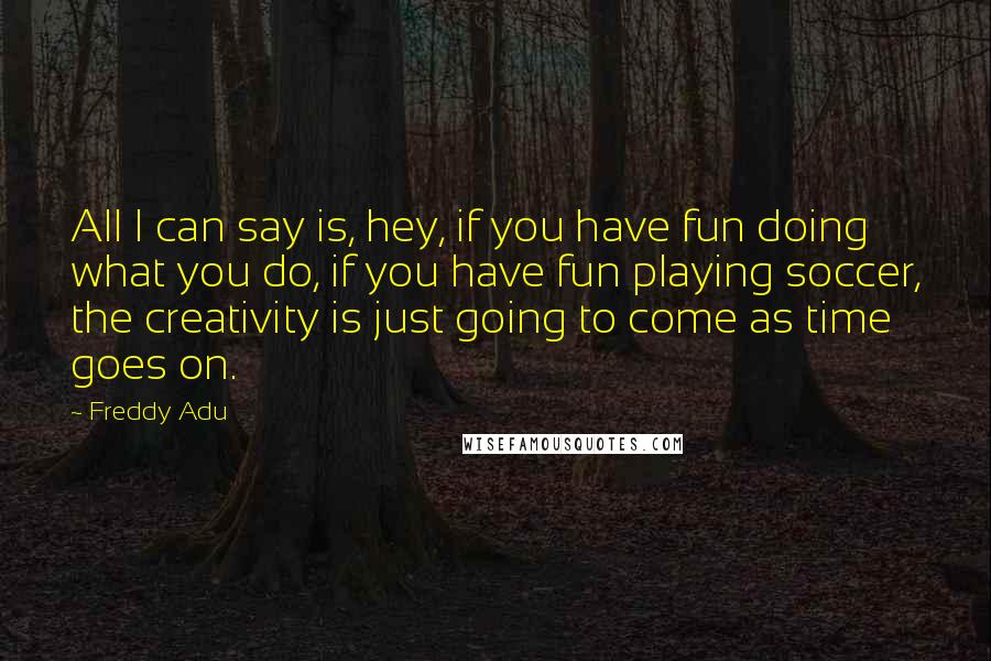 Freddy Adu Quotes: All I can say is, hey, if you have fun doing what you do, if you have fun playing soccer, the creativity is just going to come as time goes on.