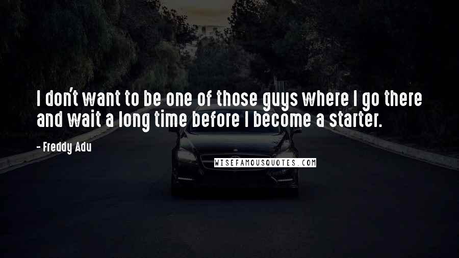 Freddy Adu Quotes: I don't want to be one of those guys where I go there and wait a long time before I become a starter.