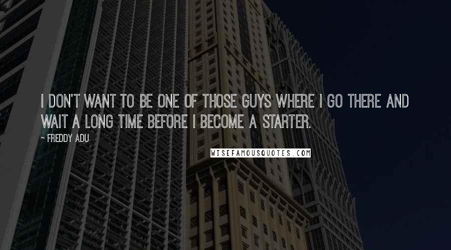 Freddy Adu Quotes: I don't want to be one of those guys where I go there and wait a long time before I become a starter.