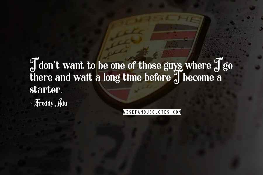 Freddy Adu Quotes: I don't want to be one of those guys where I go there and wait a long time before I become a starter.