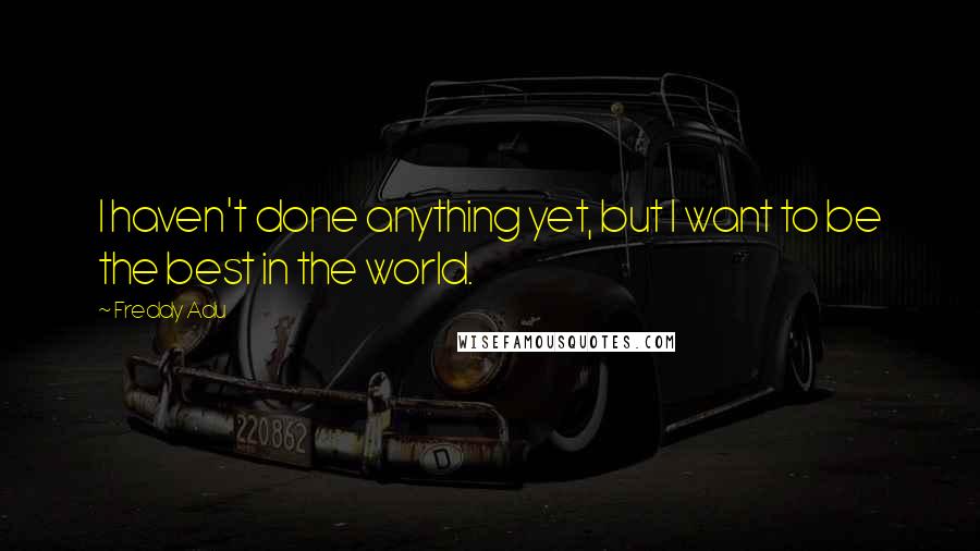 Freddy Adu Quotes: I haven't done anything yet, but I want to be the best in the world.