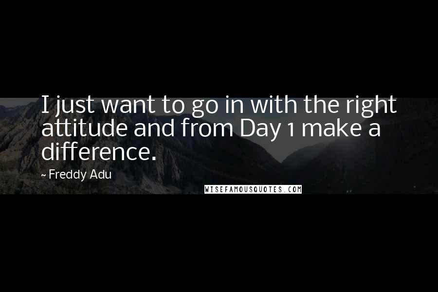 Freddy Adu Quotes: I just want to go in with the right attitude and from Day 1 make a difference.