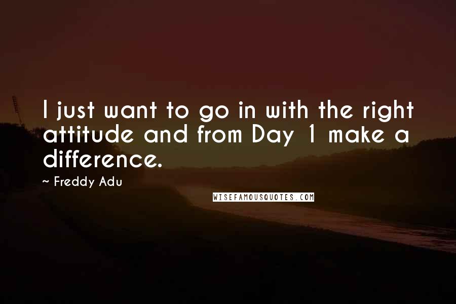 Freddy Adu Quotes: I just want to go in with the right attitude and from Day 1 make a difference.