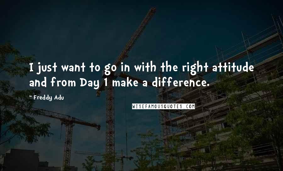 Freddy Adu Quotes: I just want to go in with the right attitude and from Day 1 make a difference.