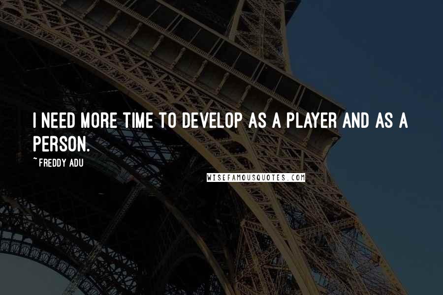 Freddy Adu Quotes: I need more time to develop as a player and as a person.