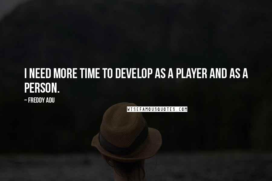 Freddy Adu Quotes: I need more time to develop as a player and as a person.