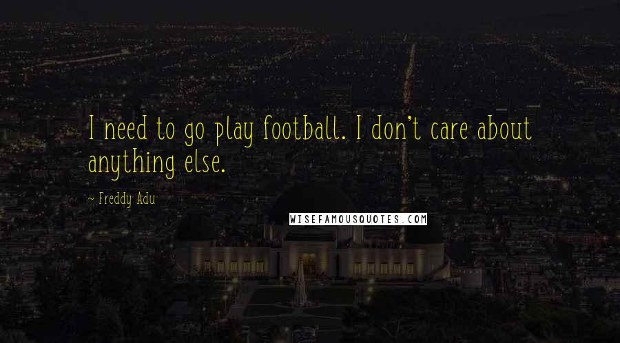 Freddy Adu Quotes: I need to go play football. I don't care about anything else.