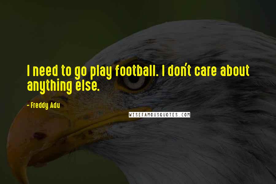Freddy Adu Quotes: I need to go play football. I don't care about anything else.