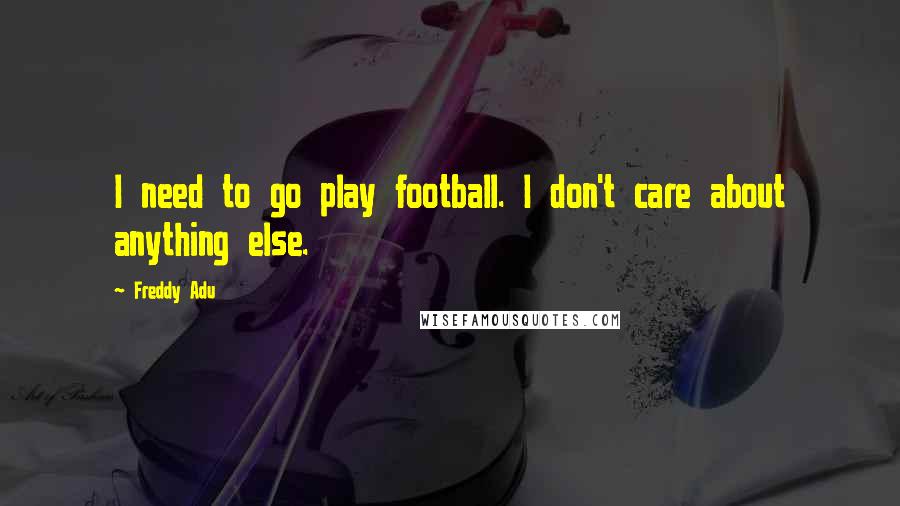 Freddy Adu Quotes: I need to go play football. I don't care about anything else.