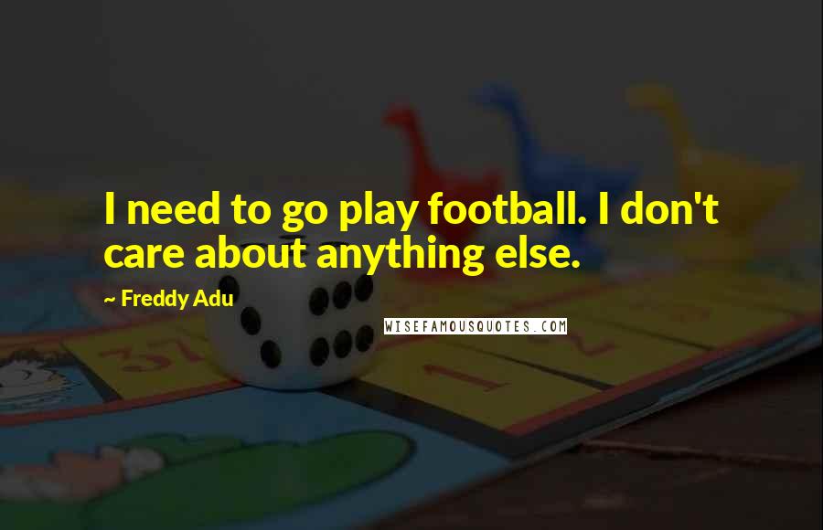 Freddy Adu Quotes: I need to go play football. I don't care about anything else.