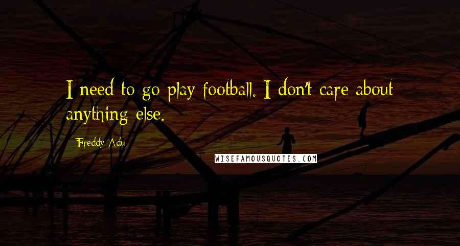 Freddy Adu Quotes: I need to go play football. I don't care about anything else.