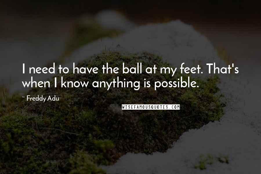 Freddy Adu Quotes: I need to have the ball at my feet. That's when I know anything is possible.