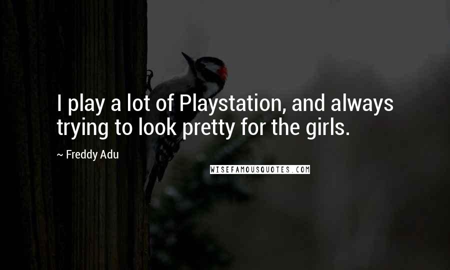 Freddy Adu Quotes: I play a lot of Playstation, and always trying to look pretty for the girls.