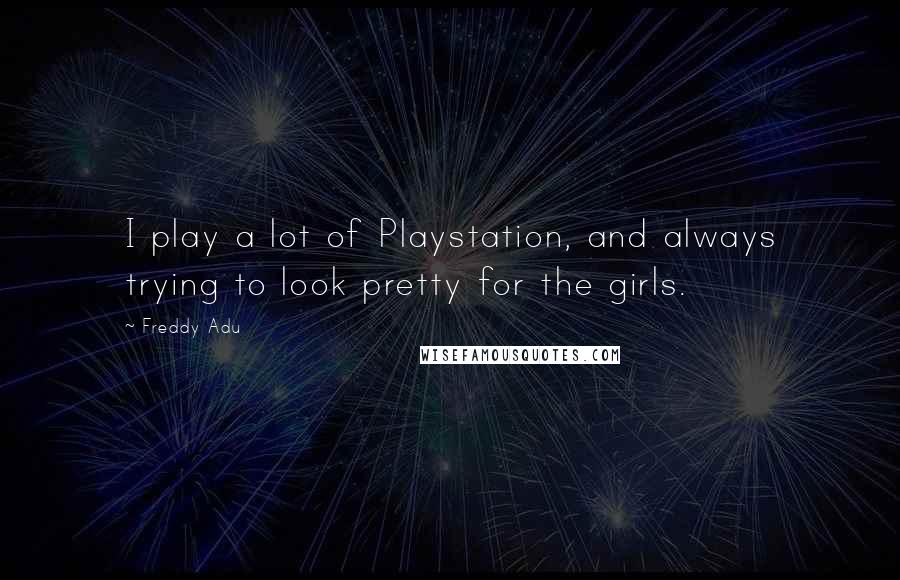 Freddy Adu Quotes: I play a lot of Playstation, and always trying to look pretty for the girls.