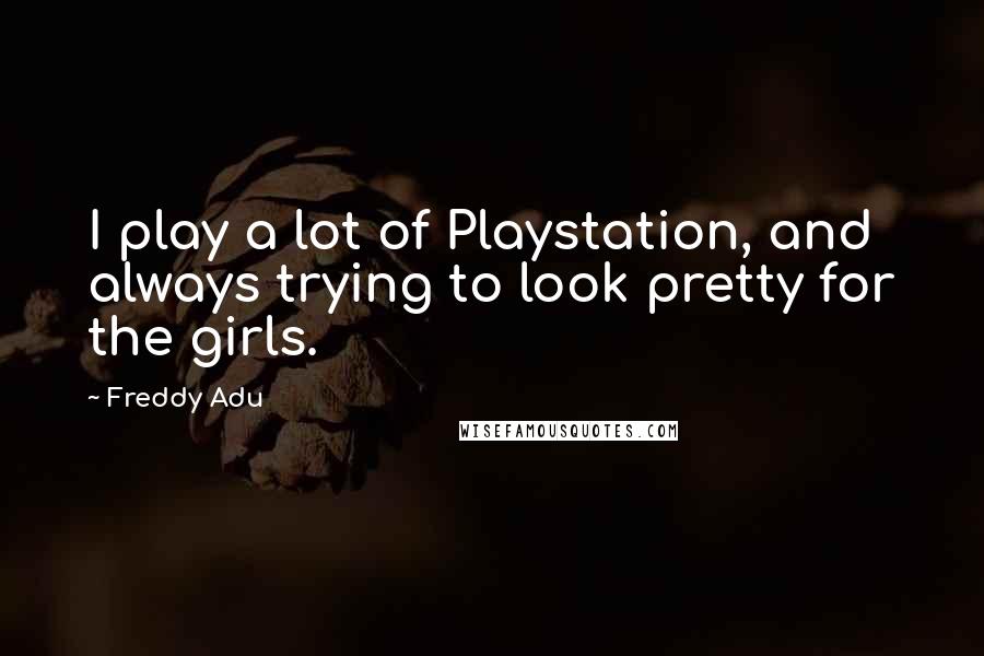 Freddy Adu Quotes: I play a lot of Playstation, and always trying to look pretty for the girls.