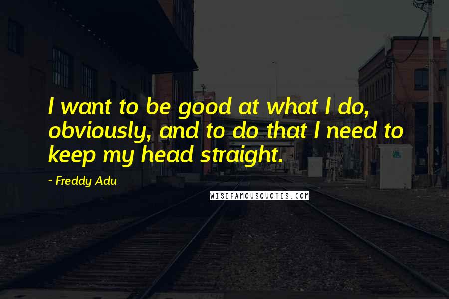 Freddy Adu Quotes: I want to be good at what I do, obviously, and to do that I need to keep my head straight.
