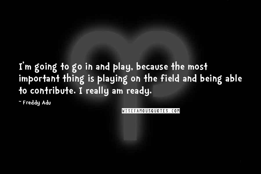 Freddy Adu Quotes: I'm going to go in and play, because the most important thing is playing on the field and being able to contribute. I really am ready.