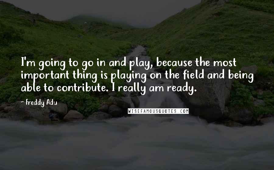 Freddy Adu Quotes: I'm going to go in and play, because the most important thing is playing on the field and being able to contribute. I really am ready.