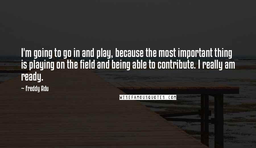 Freddy Adu Quotes: I'm going to go in and play, because the most important thing is playing on the field and being able to contribute. I really am ready.