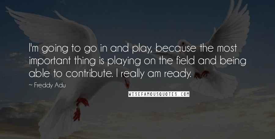 Freddy Adu Quotes: I'm going to go in and play, because the most important thing is playing on the field and being able to contribute. I really am ready.