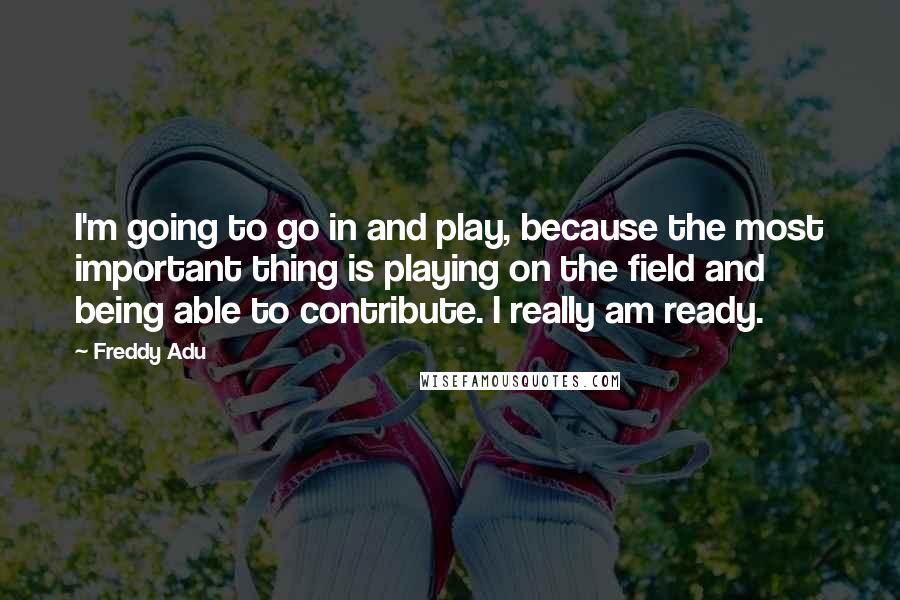 Freddy Adu Quotes: I'm going to go in and play, because the most important thing is playing on the field and being able to contribute. I really am ready.