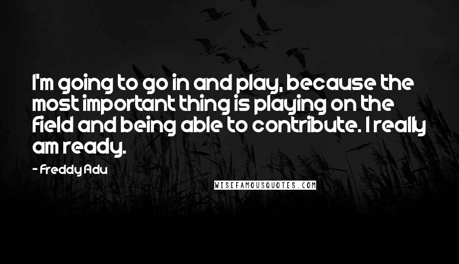 Freddy Adu Quotes: I'm going to go in and play, because the most important thing is playing on the field and being able to contribute. I really am ready.