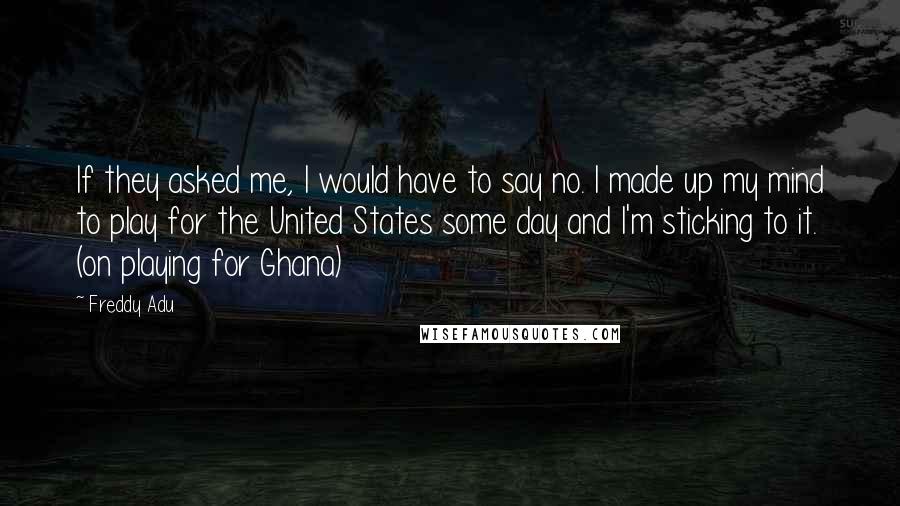 Freddy Adu Quotes: If they asked me, I would have to say no. I made up my mind to play for the United States some day and I'm sticking to it. (on playing for Ghana)