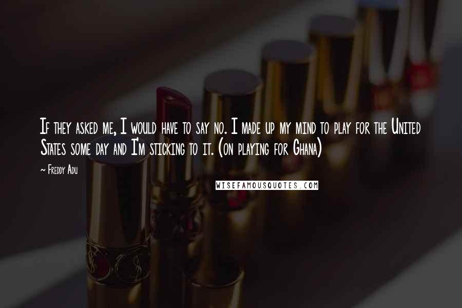 Freddy Adu Quotes: If they asked me, I would have to say no. I made up my mind to play for the United States some day and I'm sticking to it. (on playing for Ghana)