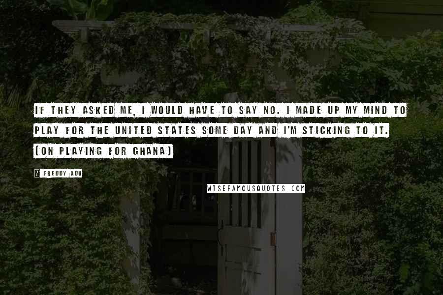 Freddy Adu Quotes: If they asked me, I would have to say no. I made up my mind to play for the United States some day and I'm sticking to it. (on playing for Ghana)