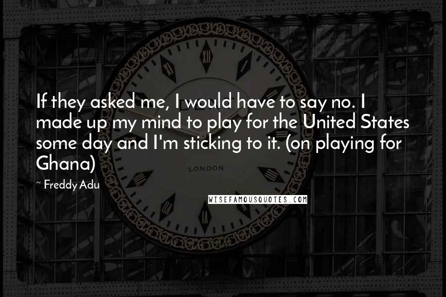 Freddy Adu Quotes: If they asked me, I would have to say no. I made up my mind to play for the United States some day and I'm sticking to it. (on playing for Ghana)