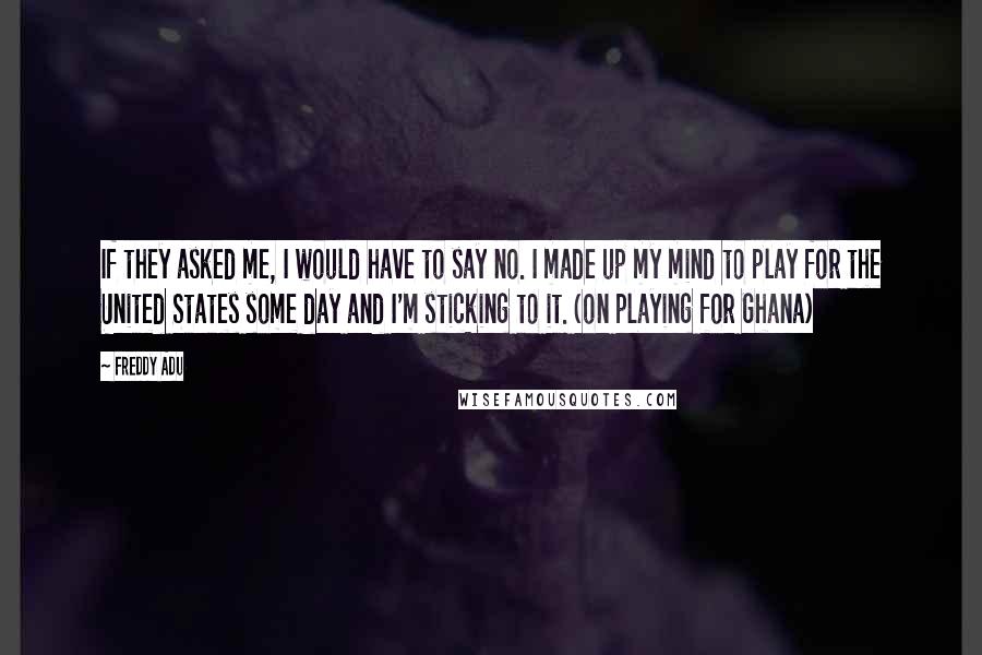 Freddy Adu Quotes: If they asked me, I would have to say no. I made up my mind to play for the United States some day and I'm sticking to it. (on playing for Ghana)