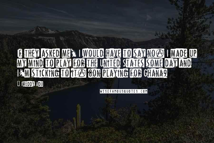 Freddy Adu Quotes: If they asked me, I would have to say no. I made up my mind to play for the United States some day and I'm sticking to it. (on playing for Ghana)