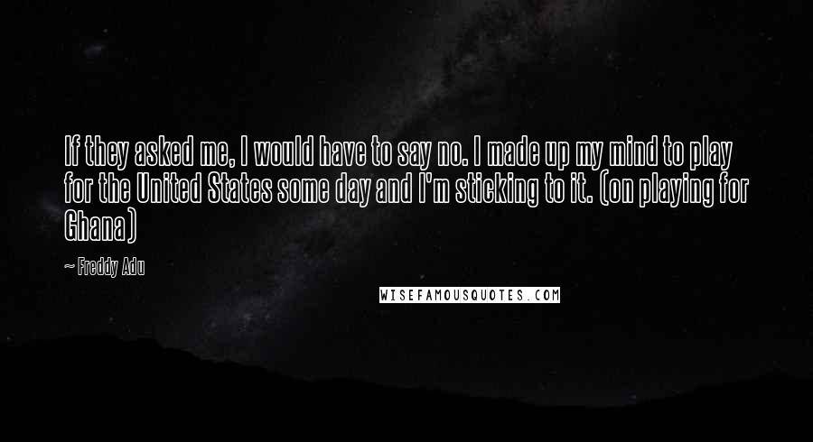 Freddy Adu Quotes: If they asked me, I would have to say no. I made up my mind to play for the United States some day and I'm sticking to it. (on playing for Ghana)