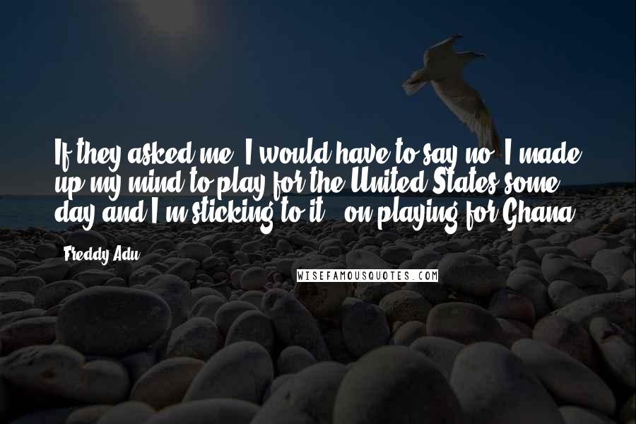 Freddy Adu Quotes: If they asked me, I would have to say no. I made up my mind to play for the United States some day and I'm sticking to it. (on playing for Ghana)