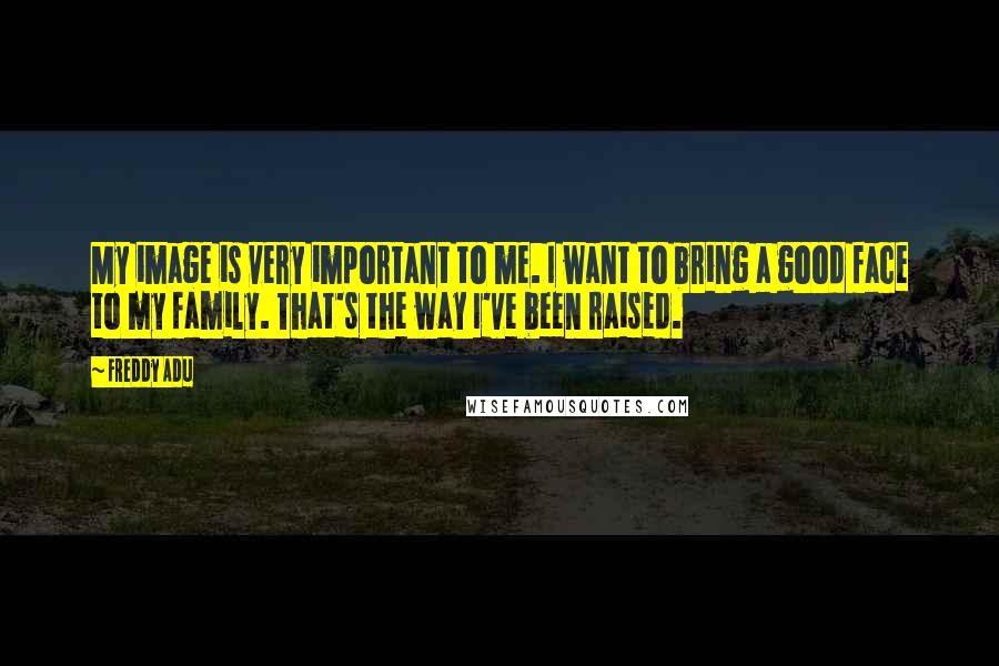 Freddy Adu Quotes: My image is very important to me. I want to bring a good face to my family. That's the way I've been raised.